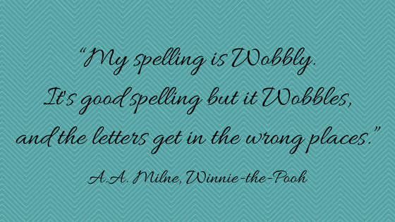 “My spelling is Wobbly. It's good spelling but it Wobbles, and the letters get in the wrong places.” ― A.A. Milne, Winnie-the-Pooh